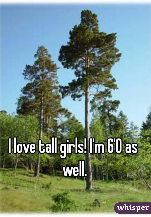 I love tall girls! I'm 6'0 as well.