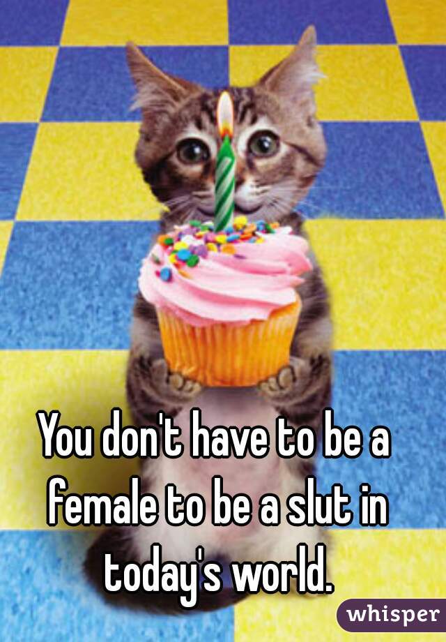 You don't have to be a female to be a slut in today's world.