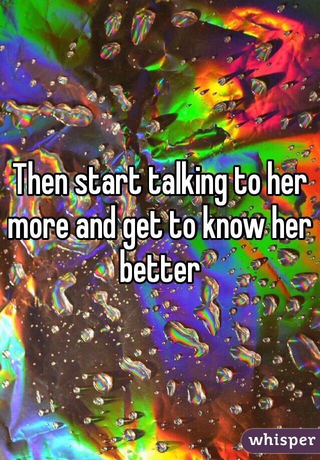 Then start talking to her more and get to know her better