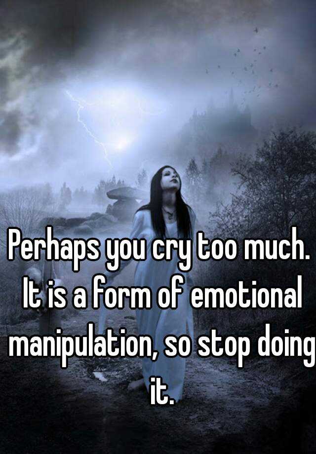 perhaps-you-cry-too-much-it-is-a-form-of-emotional-manipulation-so