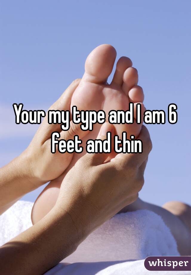 Your my type and I am 6 feet and thin