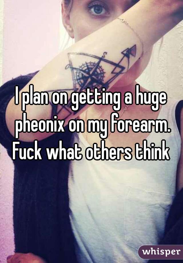 I plan on getting a huge pheonix on my forearm. Fuck what others think 