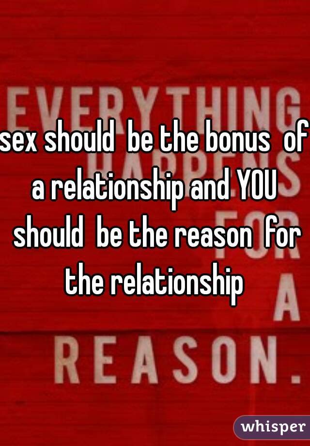 sex should  be the bonus  of a relationship and YOU  should  be the reason  for the relationship 