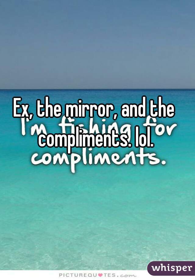 Ex, the mirror, and the compliments. lol.