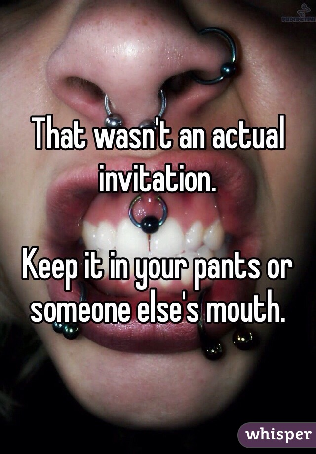 That wasn't an actual invitation. 

Keep it in your pants or someone else's mouth. 