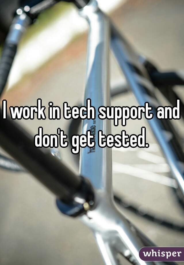 I work in tech support and don't get tested. 