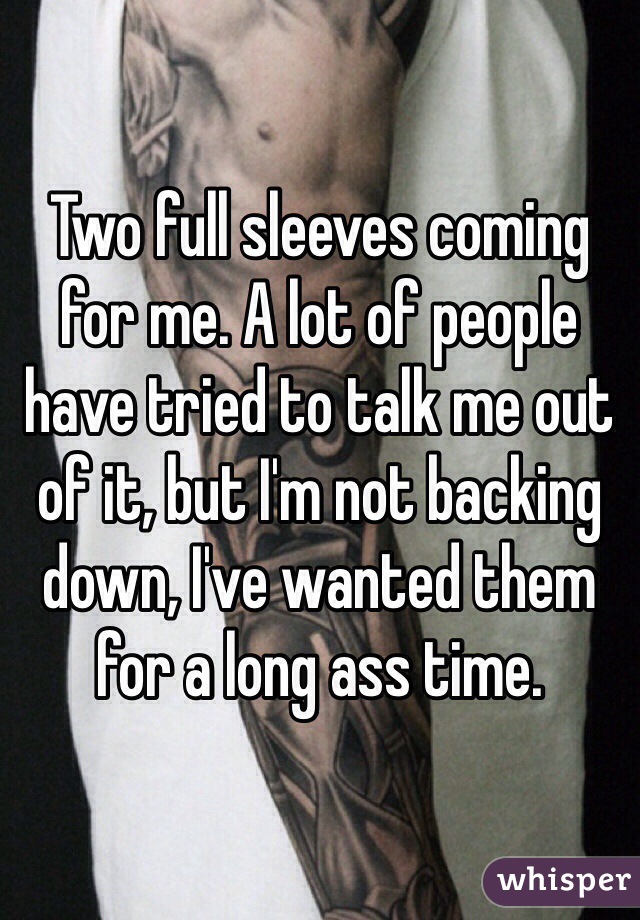 Two full sleeves coming for me. A lot of people have tried to talk me out of it, but I'm not backing down, I've wanted them for a long ass time. 