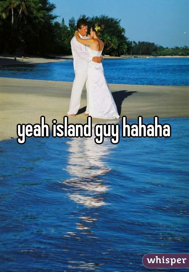 yeah island guy hahaha