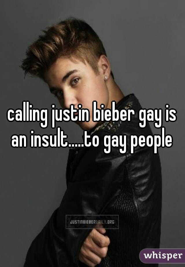 calling justin bieber gay is an insult.....to gay people 