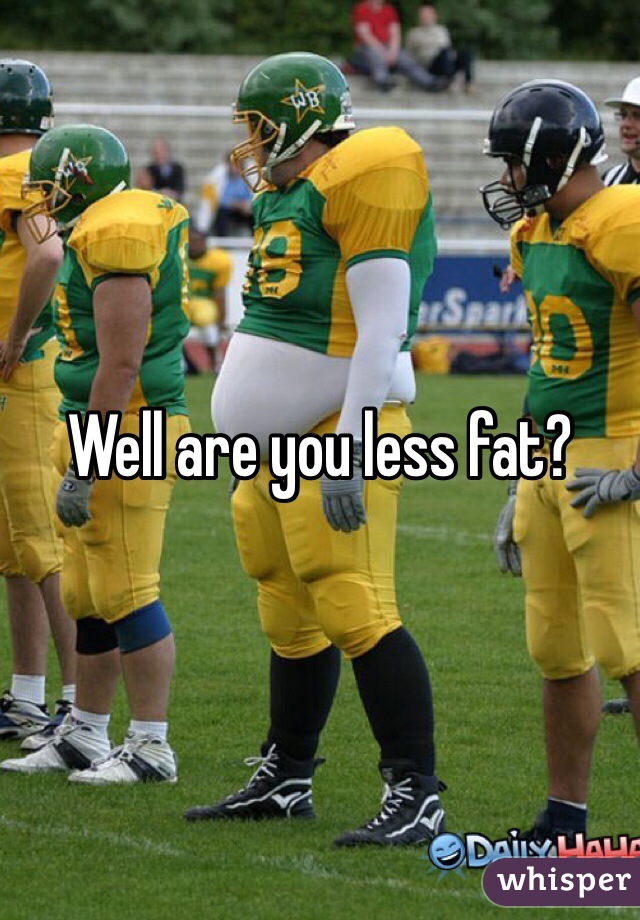 Well are you less fat?