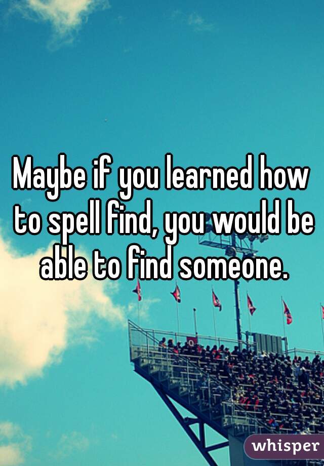 Maybe if you learned how to spell find, you would be able to find someone.