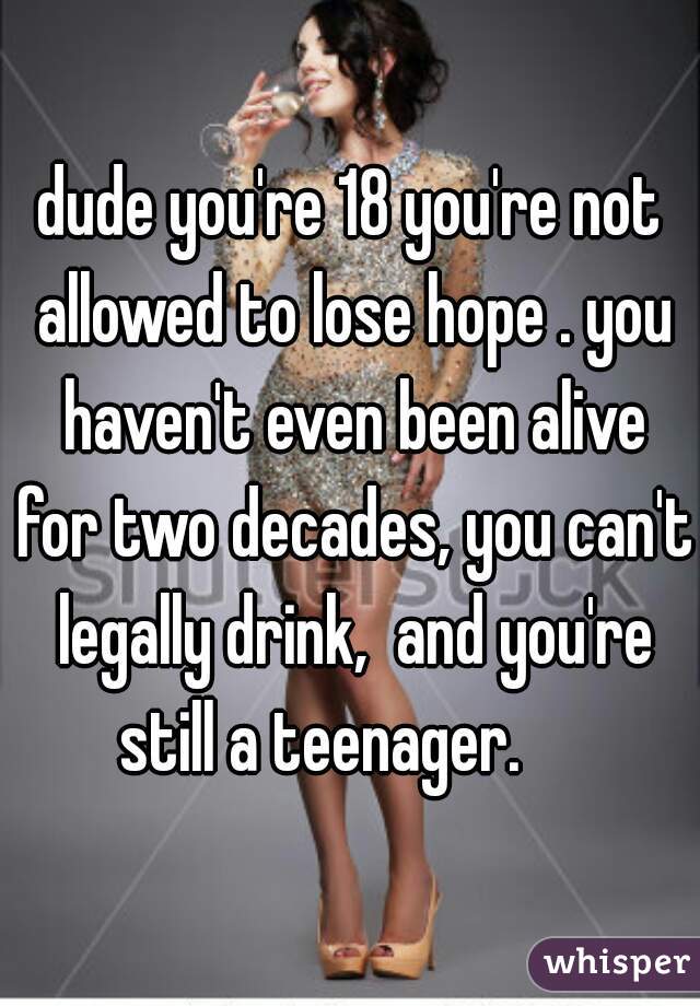 dude you're 18 you're not allowed to lose hope . you haven't even been alive for two decades, you can't legally drink,  and you're still a teenager.     