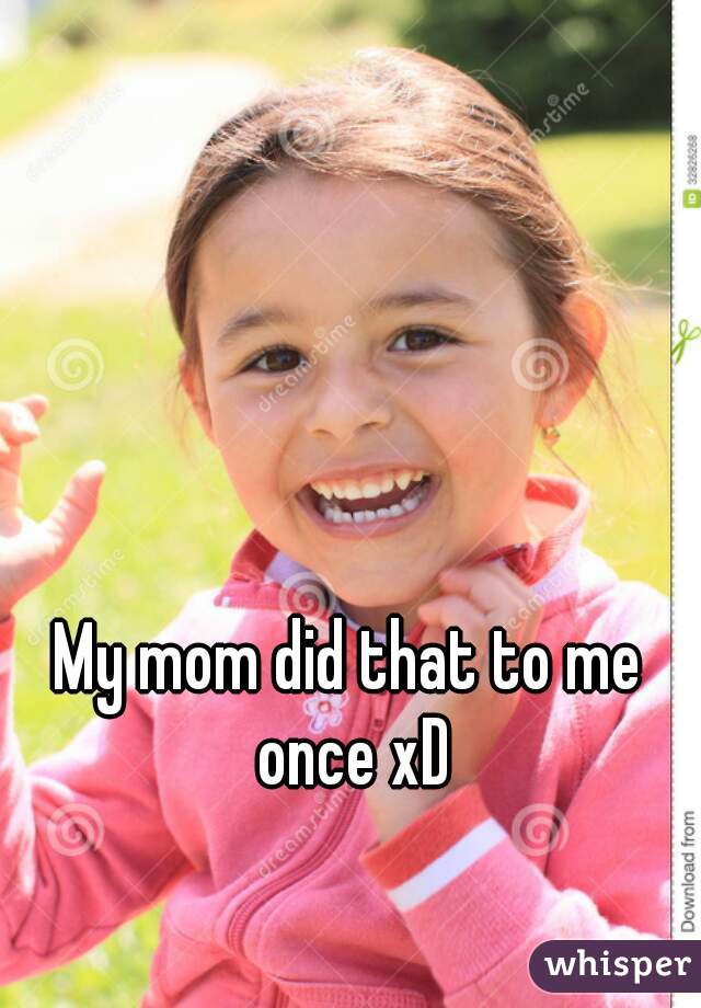 My mom did that to me once xD