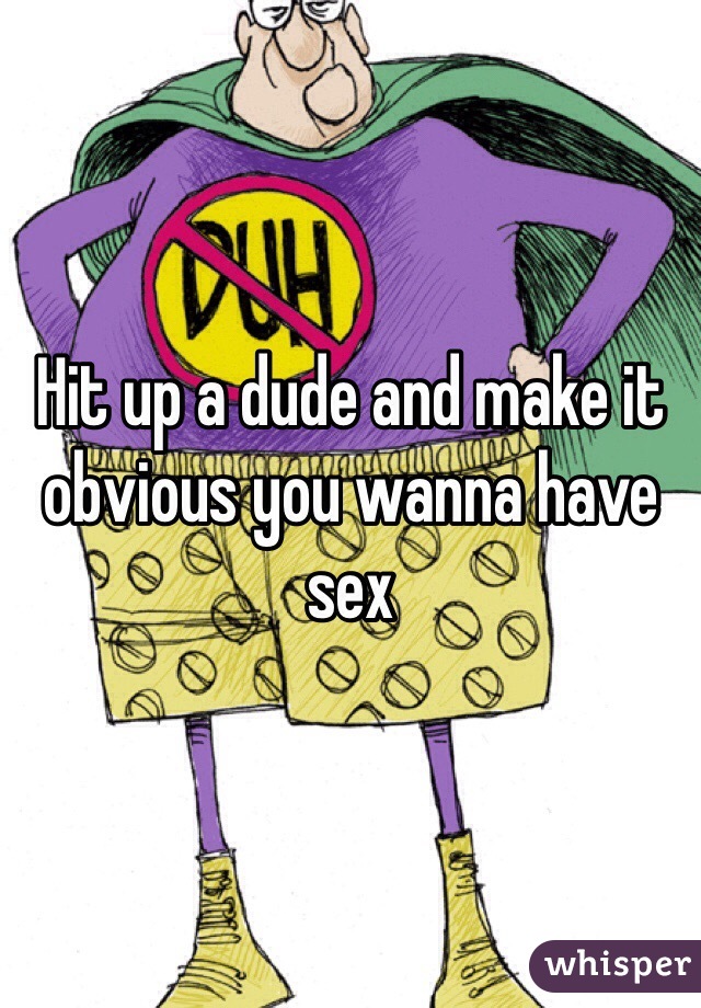 Hit up a dude and make it obvious you wanna have sex