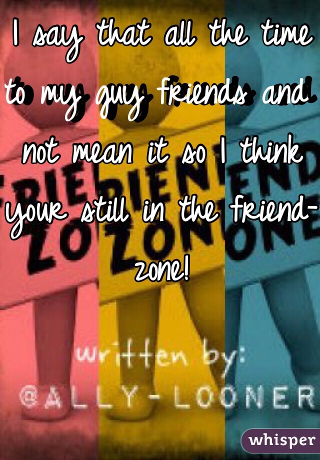 I say that all the time to my guy friends and not mean it so I think your still in the friend-zone!