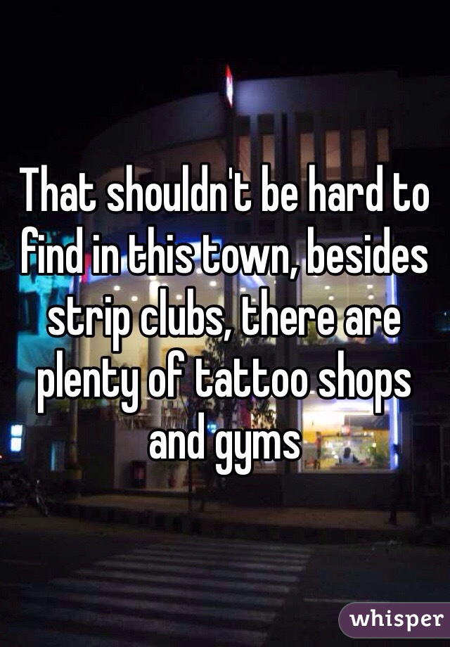 That shouldn't be hard to find in this town, besides strip clubs, there are plenty of tattoo shops and gyms