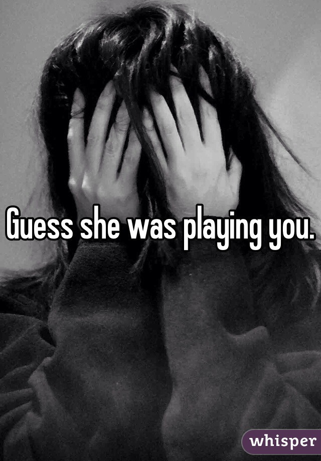 Guess she was playing you. 