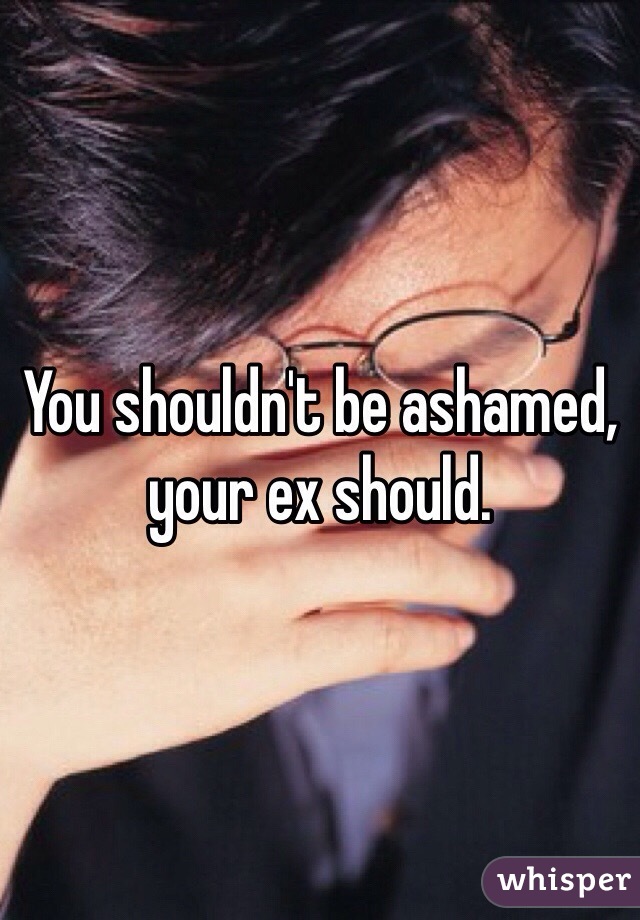 You shouldn't be ashamed, your ex should. 