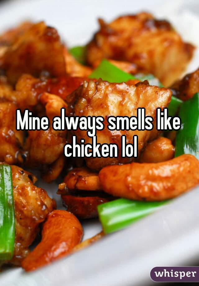 Mine always smells like chicken lol