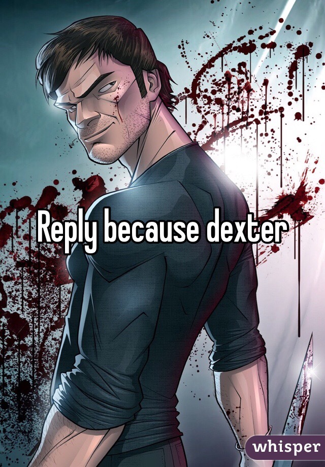 Reply because dexter