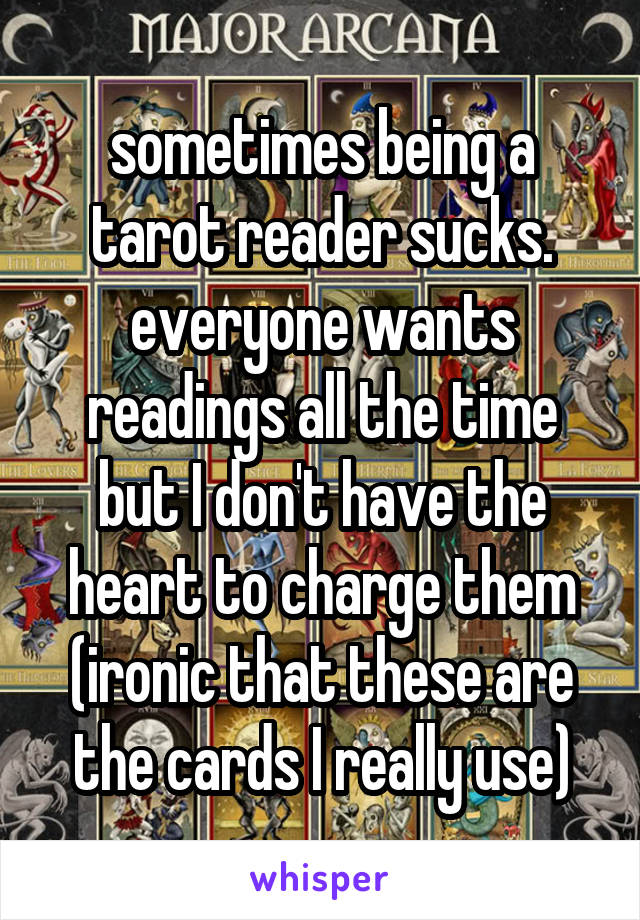 sometimes being a tarot reader sucks. everyone wants readings all the time but I don't have the heart to charge them (ironic that these are the cards I really use)