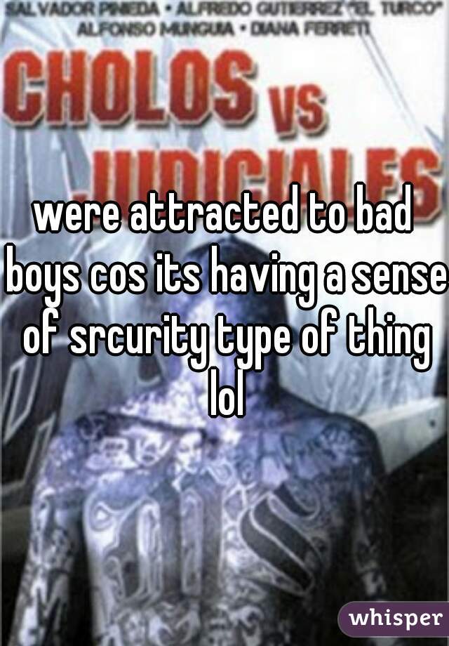 were attracted to bad boys cos its having a sense of srcurity type of thing lol