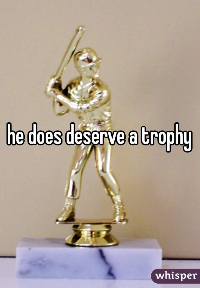 he does deserve a trophy