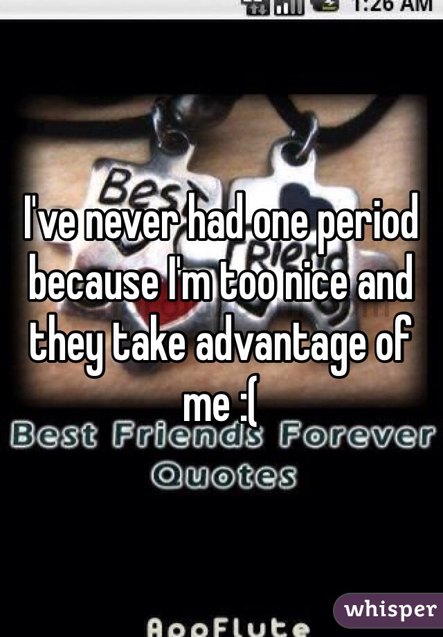 I've never had one period because I'm too nice and they take advantage of me :(