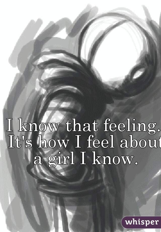 I know that feeling. It's how I feel about a girl I know.