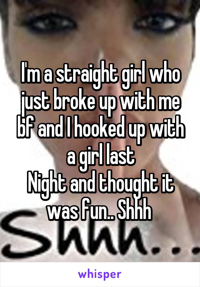 I'm a straight girl who just broke up with me bf and I hooked up with a girl last
Night and thought it was fun.. Shhh 