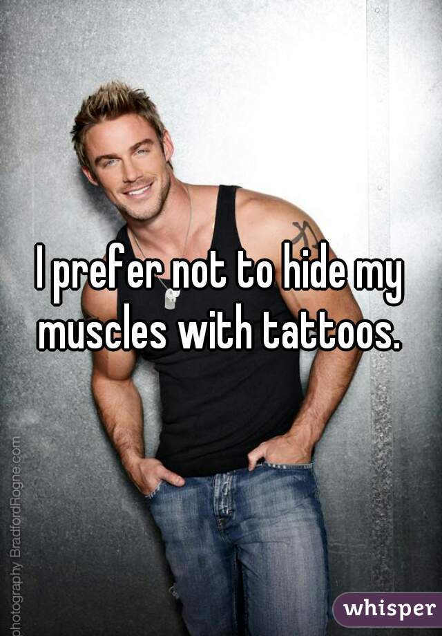 I prefer not to hide my muscles with tattoos. 