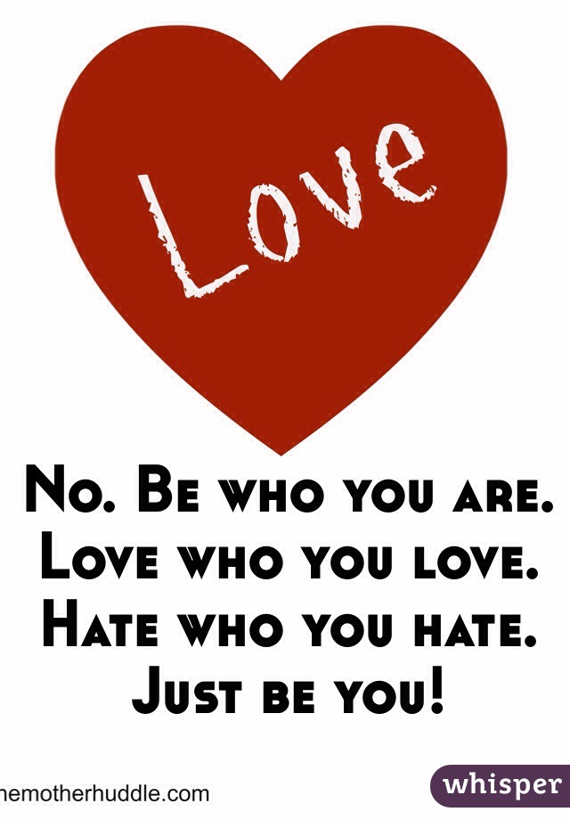 No. Be who you are. Love who you love. Hate who you hate. Just be you!