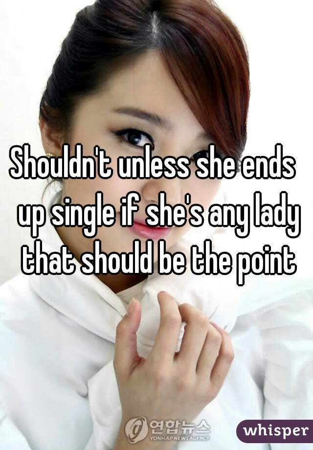 Shouldn't unless she ends  up single if she's any lady that should be the point