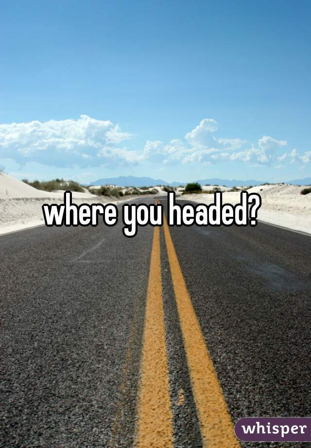 where you headed? 