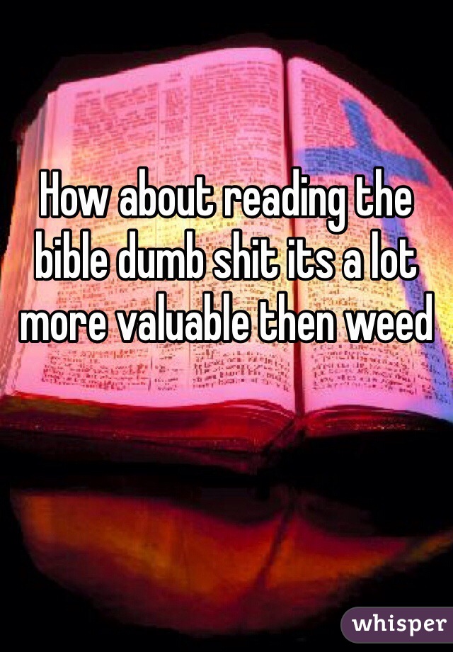 How about reading the bible dumb shit its a lot more valuable then weed