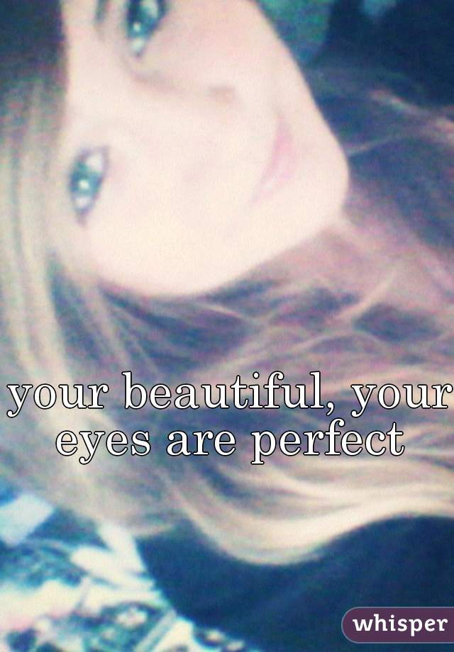 your beautiful, your eyes are perfect 
