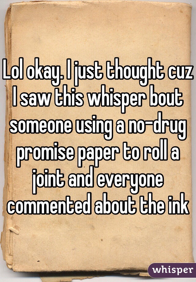 Lol okay. I just thought cuz I saw this whisper bout someone using a no-drug promise paper to roll a joint and everyone commented about the ink