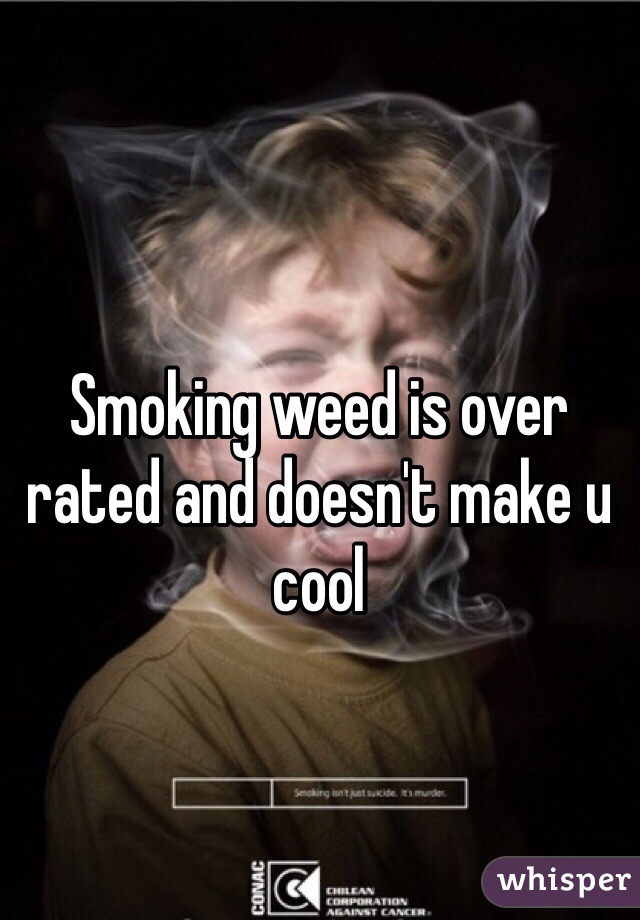 Smoking weed is over rated and doesn't make u cool