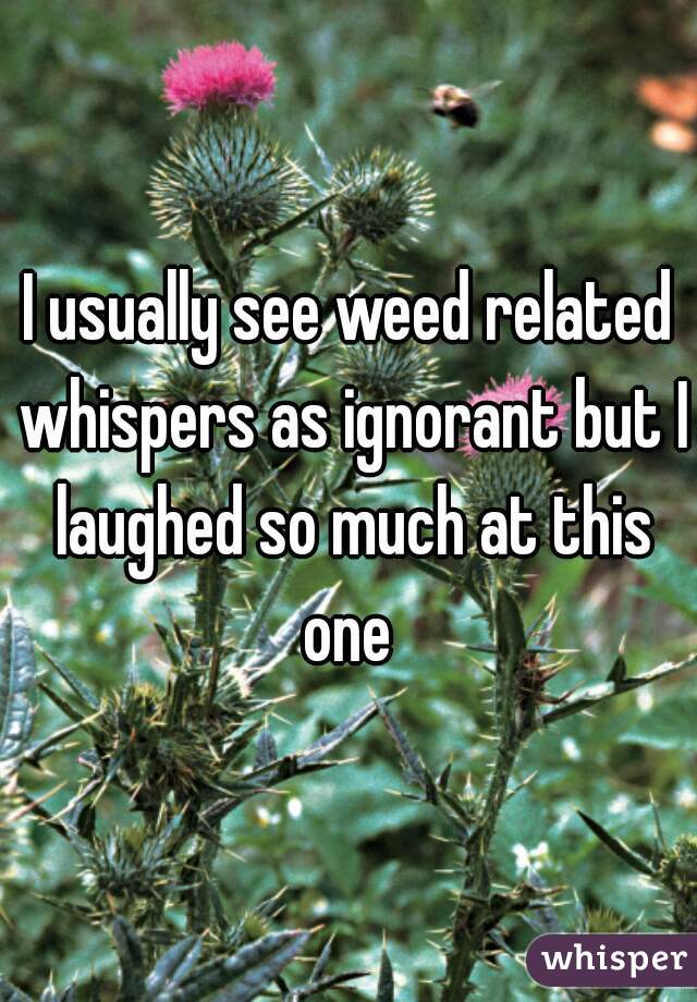 I usually see weed related whispers as ignorant but I laughed so much at this one 