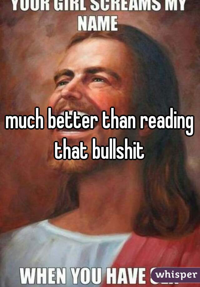 much better than reading that bullshit 