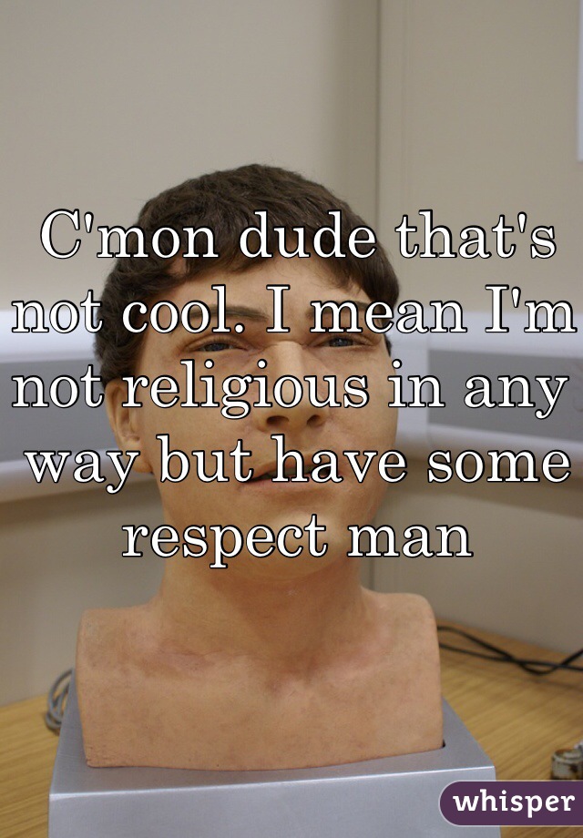 C'mon dude that's not cool. I mean I'm not religious in any way but have some respect man