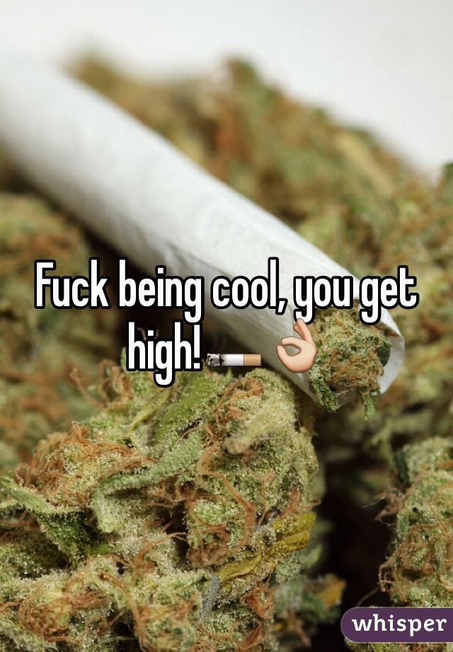 Fuck being cool, you get high!🚬👌