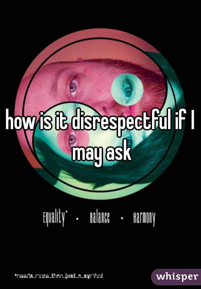 how is it disrespectful if I may ask