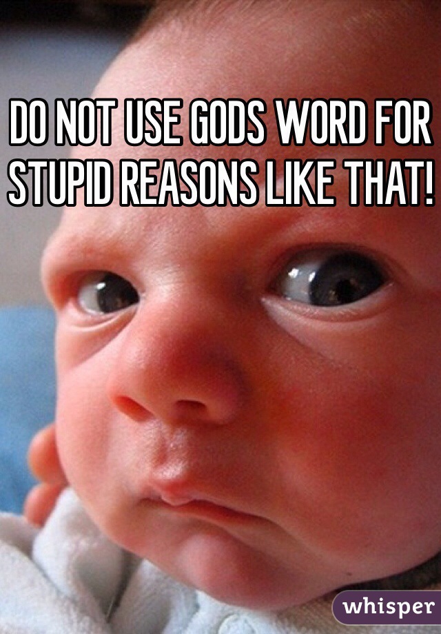 DO NOT USE GODS WORD FOR STUPID REASONS LIKE THAT!