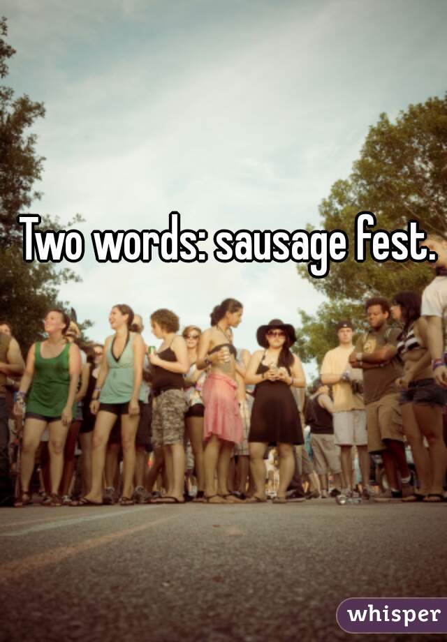 Two words: sausage fest.