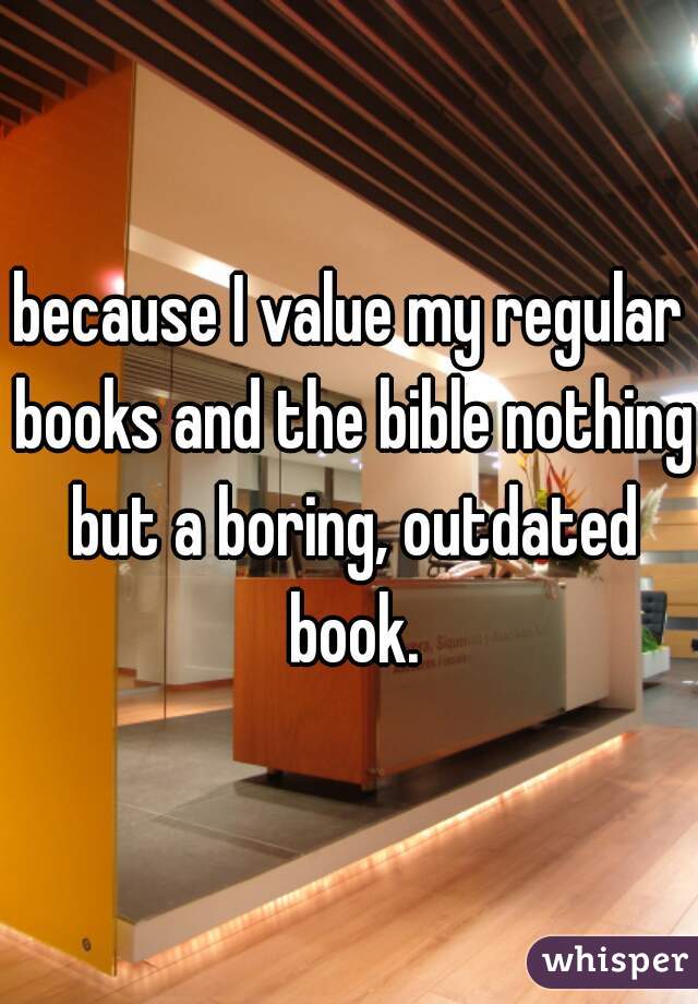 because I value my regular books and the bible nothing but a boring, outdated book.