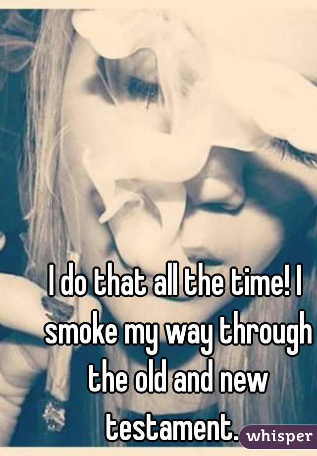 I do that all the time! I smoke my way through the old and new testament.  