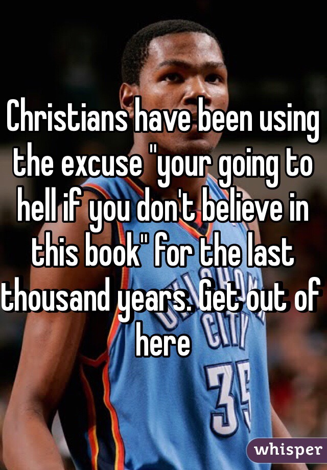 Christians have been using the excuse "your going to hell if you don't believe in this book" for the last thousand years. Get out of here