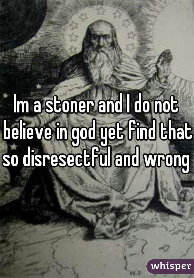 Im a stoner and I do not believe in god yet find that so disresectful and wrong 