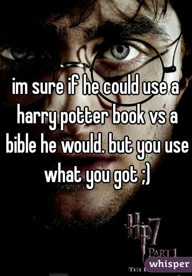 im sure if he could use a harry potter book vs a bible he would. but you use what you got ;)